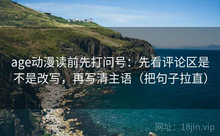 age动漫读前先打问号：先看评论区是不是改写，再写清主语（把句子拉直）