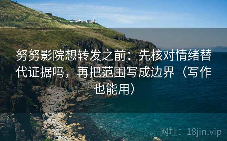 努努影院想转发之前:先核对情绪替代证据吗,再把范围写成边界(写作也能用) 第2张 努努影院想转发之前:先核对情绪替代证据吗,再把范围写成边界(写作也能用) 第2张