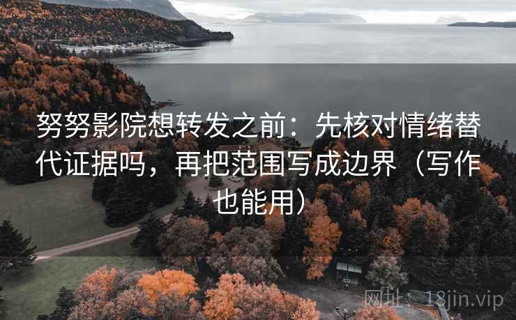 努努影院想转发之前：先核对情绪替代证据吗，再把范围写成边界（写作也能用）