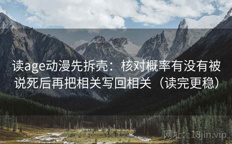 读age动漫先拆壳：核对概率有没有被说死后再把相关写回相关（读完更稳）