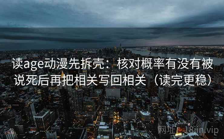 读age动漫先拆壳:核对概率有没有被说死后再把相关写回相关(读完更稳) 第2张 读age动漫先拆壳:核对概率有没有被说死后再把相关写回相关(读完更稳) 第2张