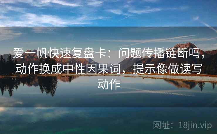 爱一帆快速复盘卡：问题传播链断吗，动作换成中性因果词，提示像做读写动作