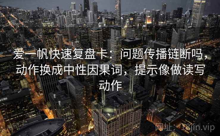 爱一帆快速复盘卡:问题传播链断吗,动作换成中性因果词,提示像做读写动作 第2张 爱一帆快速复盘卡:问题传播链断吗,动作换成中性因果词,提示像做读写动作 第2张