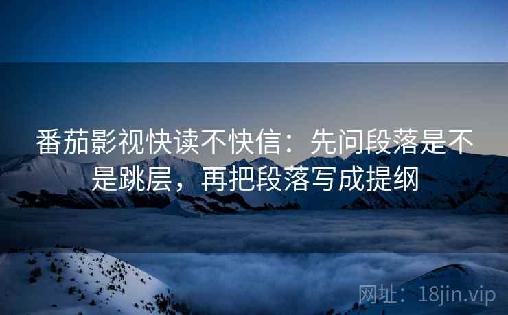 番茄影视快读不快信:先问段落是不是跳层,再把段落写成提纲 第2张 番茄影视快读不快信:先问段落是不是跳层,再把段落写成提纲 第2张