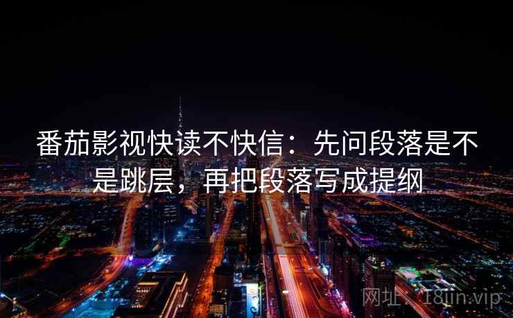 番茄影视快读不快信：先问段落是不是跳层，再把段落写成提纲