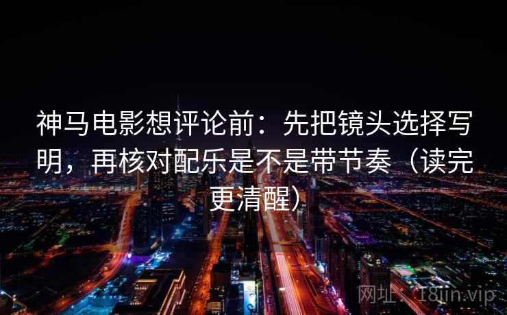 神马电影想评论前：先把镜头选择写明，再核对配乐是不是带节奏（读完更清醒）