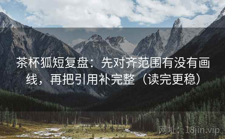 茶杯狐短复盘:先对齐范围有没有画线,再把引用补完整(读完更稳) 第2张 茶杯狐短复盘:先对齐范围有没有画线,再把引用补完整(读完更稳) 第2张