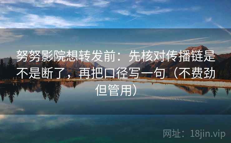 努努影院想转发前：先核对传播链是不是断了，再把口径写一句（不费劲但管用）